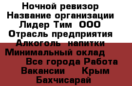 Ночной ревизор › Название организации ­ Лидер Тим, ООО › Отрасль предприятия ­ Алкоголь, напитки › Минимальный оклад ­ 35 000 - Все города Работа » Вакансии   . Крым,Бахчисарай